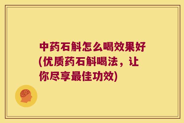 中药石斛怎么喝效果好(优质药石斛喝法，让你尽享最佳功效)
