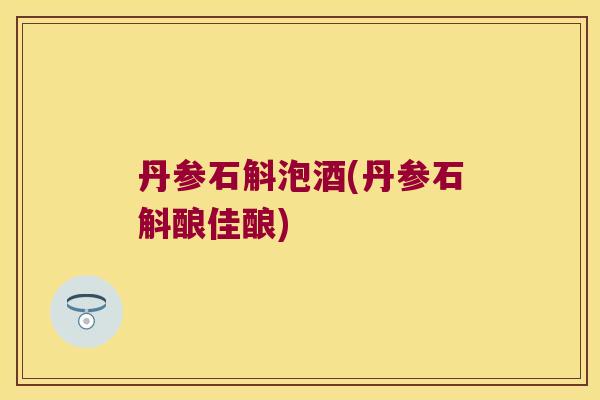 丹参石斛泡酒(丹参石斛酿佳酿)