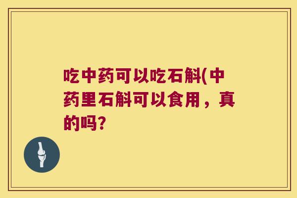 吃中药可以吃石斛(中药里石斛可以食用，真的吗？