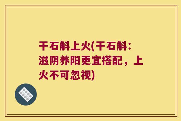 干石斛上火(干石斛：滋阴养阳更宜搭配，上火不可忽视)