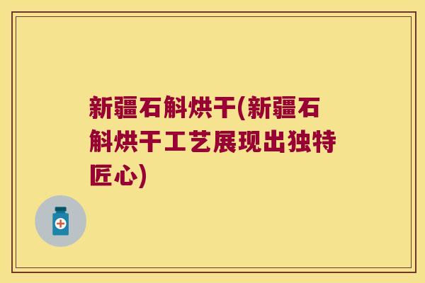 新疆石斛烘干(新疆石斛烘干工艺展现出独特匠心)