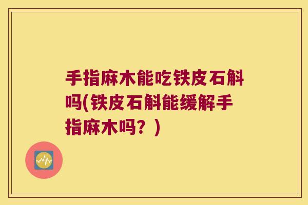 手指麻木能吃铁皮石斛吗(铁皮石斛能缓解手指麻木吗？)