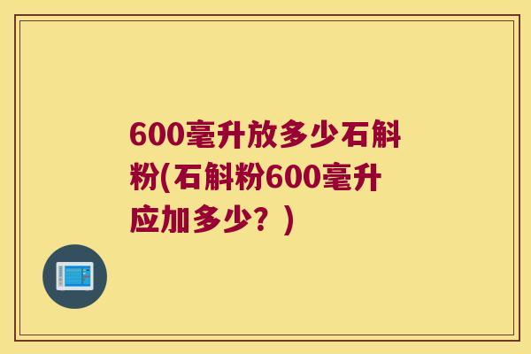 600毫升放多少石斛粉(石斛粉600毫升应加多少？)
