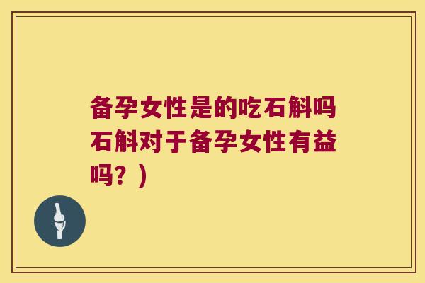 备孕女性是的吃石斛吗石斛对于备孕女性有益吗？)