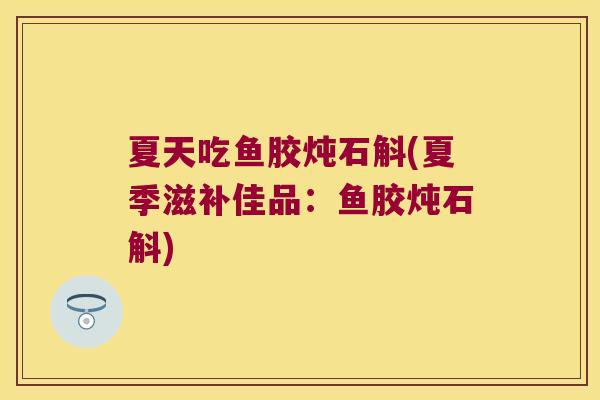 夏天吃鱼胶炖石斛(夏季滋补佳品：鱼胶炖石斛)