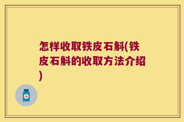 怎样收取铁皮石斛(铁皮石斛的收取方法介绍)