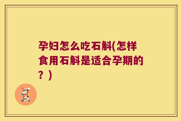 孕妇怎么吃石斛(怎样食用石斛是适合孕期的？)