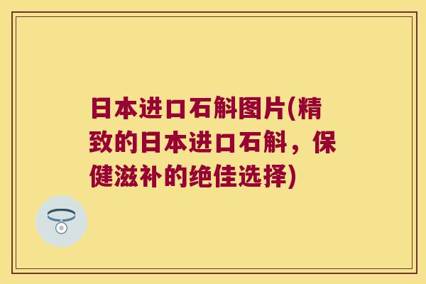 日本进口石斛图片(精致的日本进口石斛，保健滋补的绝佳选择)