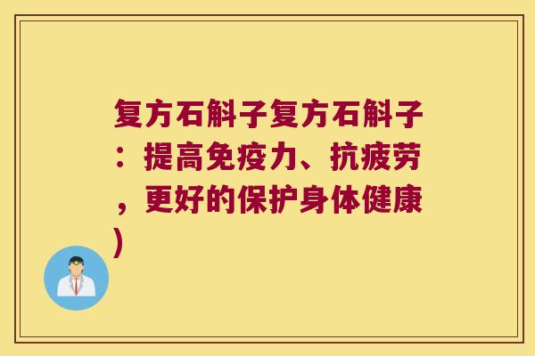 复方石斛子复方石斛子：提高免疫力、抗疲劳，更好的保护身体健康)