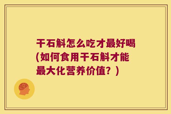 干石斛怎么吃才最好喝(如何食用干石斛才能最大化营养价值？)