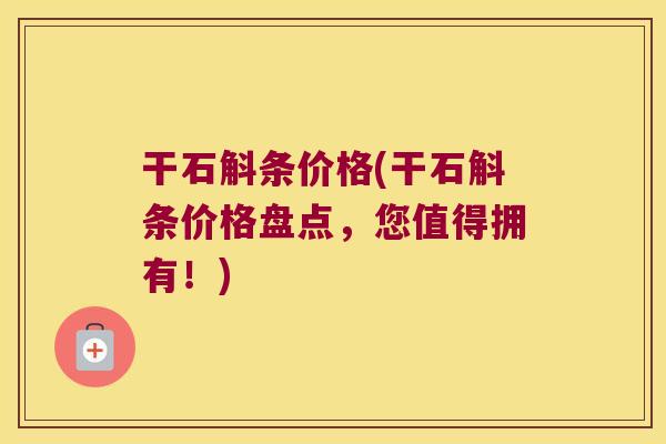 干石斛条价格(干石斛条价格盘点，您值得拥有！)