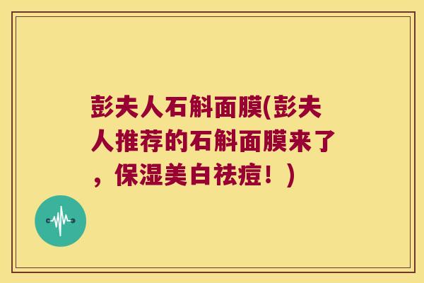 彭夫人石斛面膜(彭夫人推荐的石斛面膜来了,保湿美白祛痘!) 彭夫人石斛面膜(彭夫人推荐的石斛面膜来了,保湿美白祛痘!)