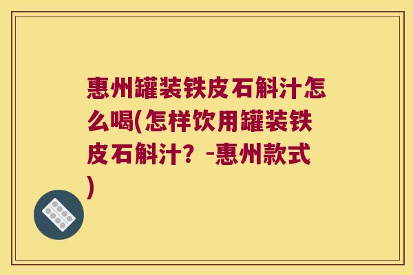 惠州罐装铁皮石斛汁怎么喝(怎样饮用罐装铁皮石斛汁？-惠州款式)