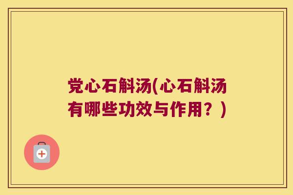 党心石斛汤(心石斛汤有哪些功效与作用？)