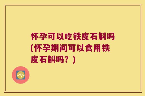 怀孕可以吃铁皮石斛吗(怀孕期间可以食用铁皮石斛吗？)