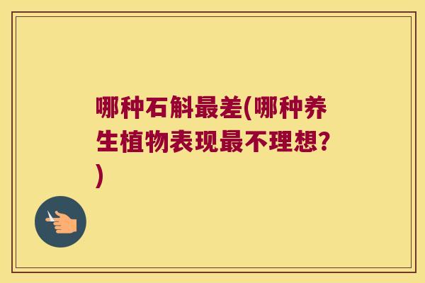 哪种石斛差(哪种养生植物表现不理想?) 哪种石斛差(哪种养生植物表现不理想?)