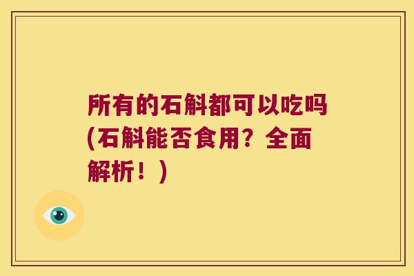 所有的石斛都可以吃吗(石斛能否食用?全面解析!) 所有的石斛都可以吃吗(石斛能否食用?全面解析!)