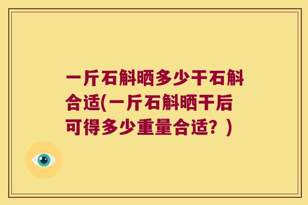 一斤石斛晒多少干石斛合适(一斤石斛晒干后可得多少重量合适？)
