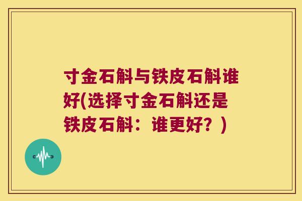 寸金石斛与铁皮石斛谁好(选择寸金石斛还是铁皮石斛：谁更好？)