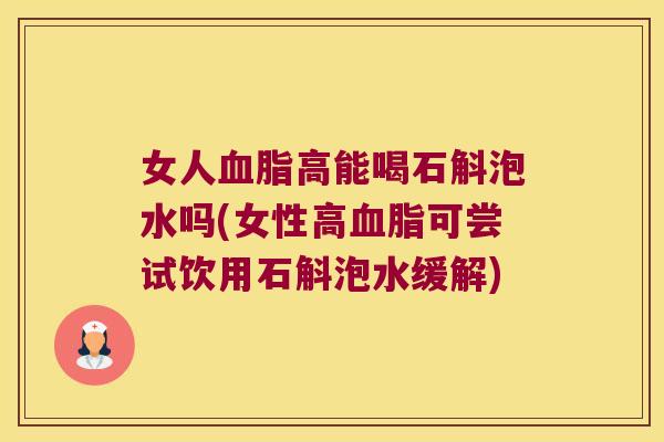 女人血脂高能喝石斛泡水吗(女性高血脂可尝试饮用石斛泡水缓解)