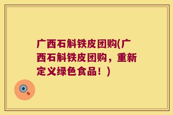 广西石斛铁皮团购(广西石斛铁皮团购，重新定义绿色食品！)