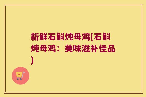 新鲜石斛炖母鸡(石斛炖母鸡：美味滋补佳品)