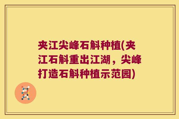 夹江尖峰石斛种植(夹江石斛重出江湖，尖峰打造石斛种植示范园)