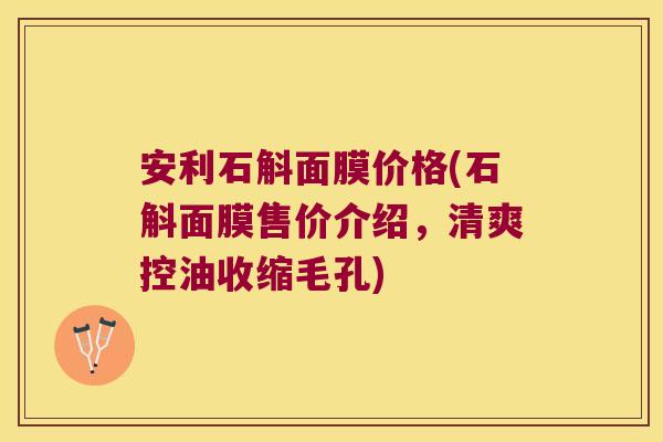 安利石斛面膜价格(石斛面膜售价介绍，清爽控油收缩毛孔)