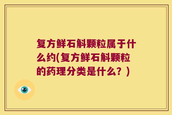 复方鲜石斛颗粒属于什么约(复方鲜石斛颗粒的药理分类是什么？)