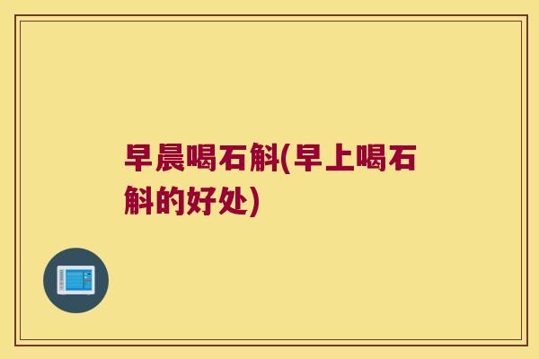 早晨喝石斛(早上喝石斛的好处)