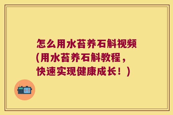 怎么用水苔养石斛视频(用水苔养石斛教程，快速实现健康成长！)