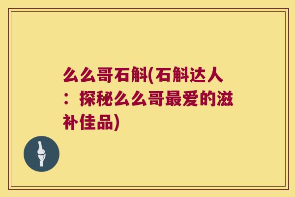 么么哥石斛(石斛达人：探秘么么哥最爱的滋补佳品)