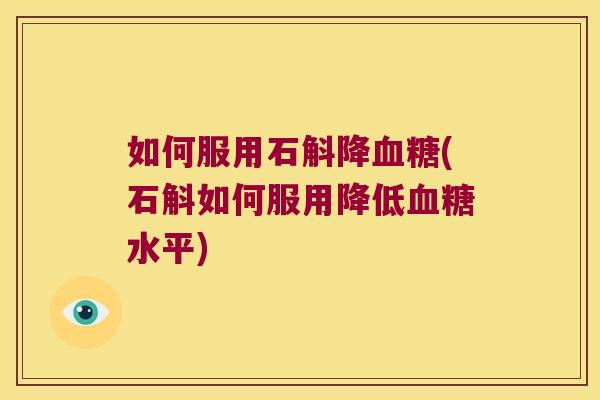 如何服用石斛降血糖(石斛如何服用降低血糖水平)