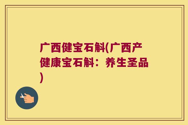 广西健宝石斛(广西产健康宝石斛：养生圣品)