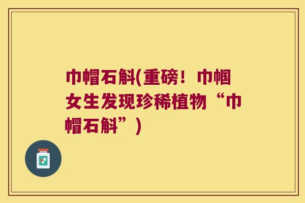 巾帽石斛(重磅！巾帼女生发现珍稀植物“巾帽石斛”)