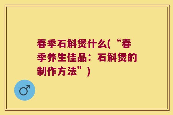 春季石斛煲什么(“春季养生佳品：石斛煲的制作方法”)