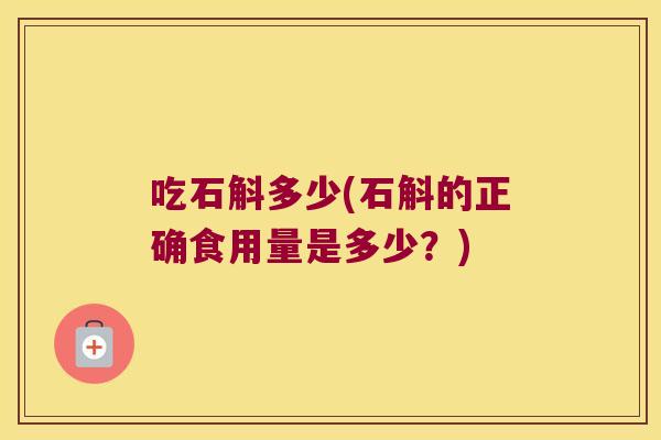 吃石斛多少(石斛的正确食用量是多少？)