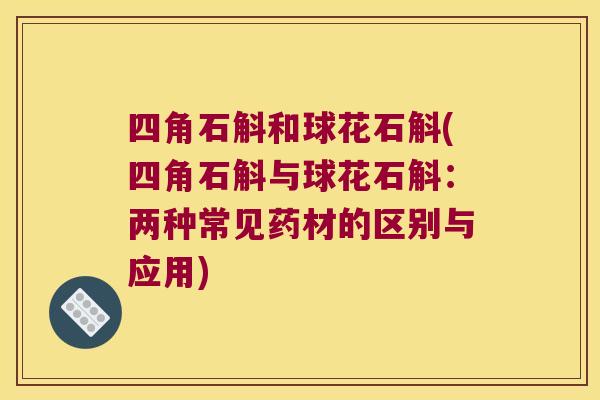四角石斛和球花石斛(四角石斛与球花石斛：两种常见药材的区别与应用)