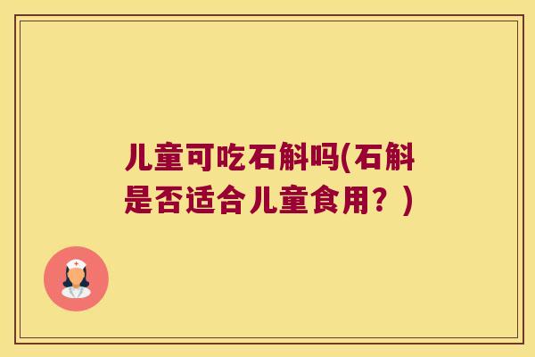儿童可吃石斛吗(石斛是否适合儿童食用？)