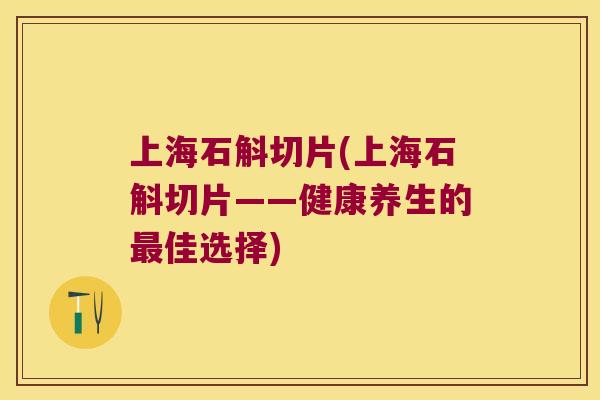 上海石斛切片(上海石斛切片——健康养生的最佳选择)