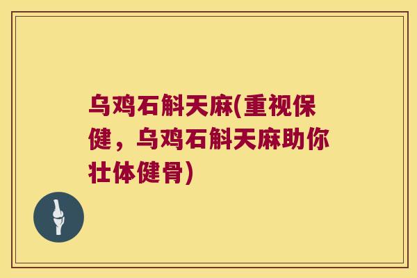 乌鸡石斛天麻(重视保健，乌鸡石斛天麻助你壮体健骨)