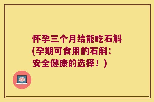 怀孕三个月给能吃石斛(孕期可食用的石斛：安全健康的选择！)