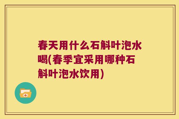 春天用什么石斛叶泡水喝(春季宜采用哪种石斛叶泡水饮用)