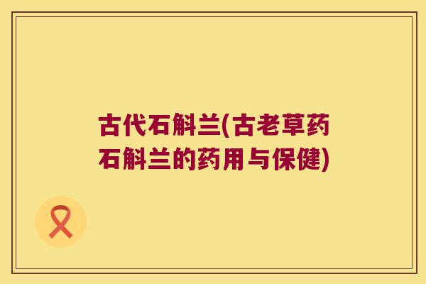 古代石斛兰(古老草药石斛兰的药用与保健)
