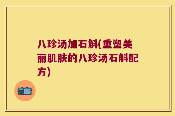 八珍汤加石斛(重塑美丽肌肤的八珍汤石斛配方)