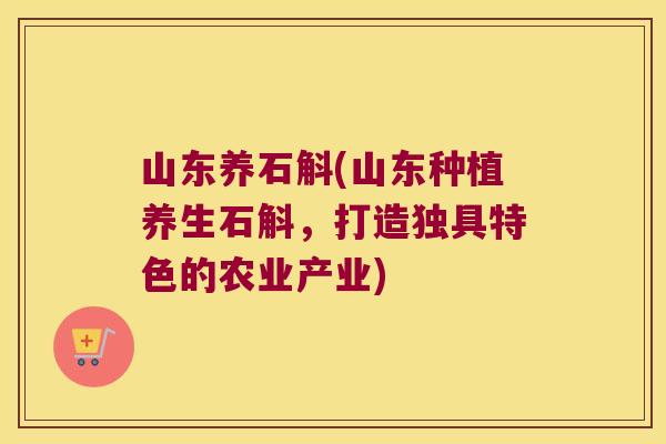 山东养石斛(山东种植养生石斛，打造独具特色的农业产业)