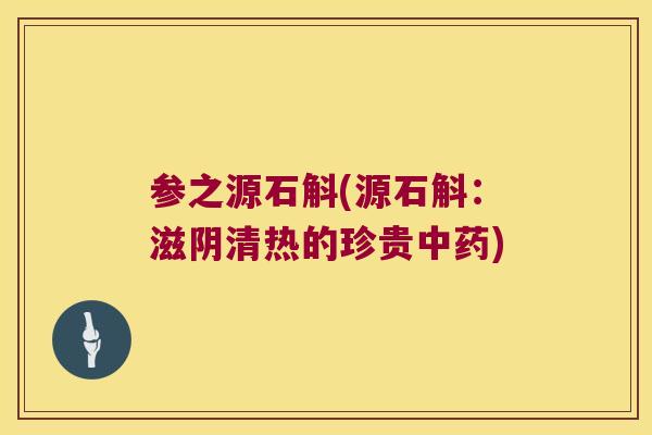 参之源石斛(源石斛：滋阴清热的珍贵中药)