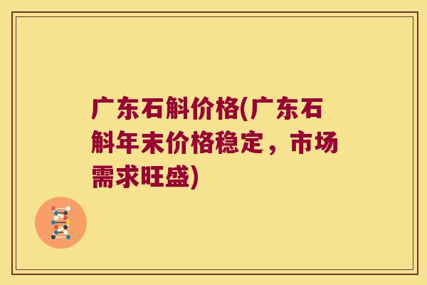 广东石斛价格(广东石斛年末价格稳定，市场需求旺盛)