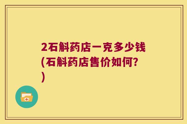 2石斛药店一克多少钱(石斛药店售价如何？)