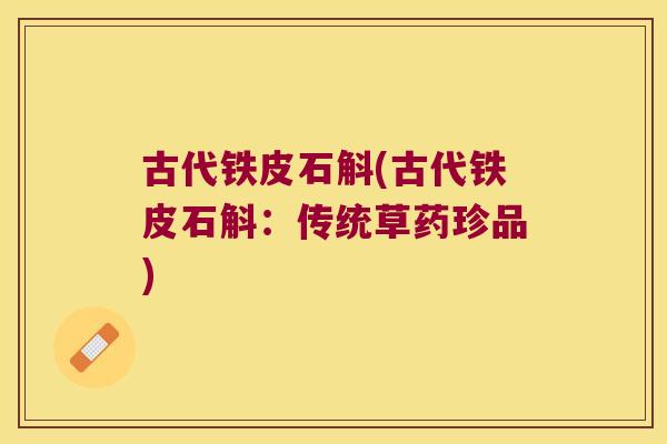 古代铁皮石斛(古代铁皮石斛：传统草药珍品)